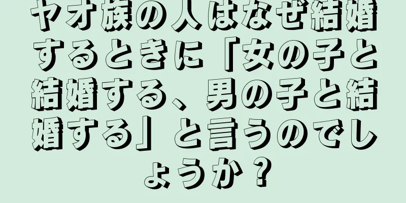 ヤオ族の人はなぜ結婚するときに「女の子と結婚する、男の子と結婚する」と言うのでしょうか？
