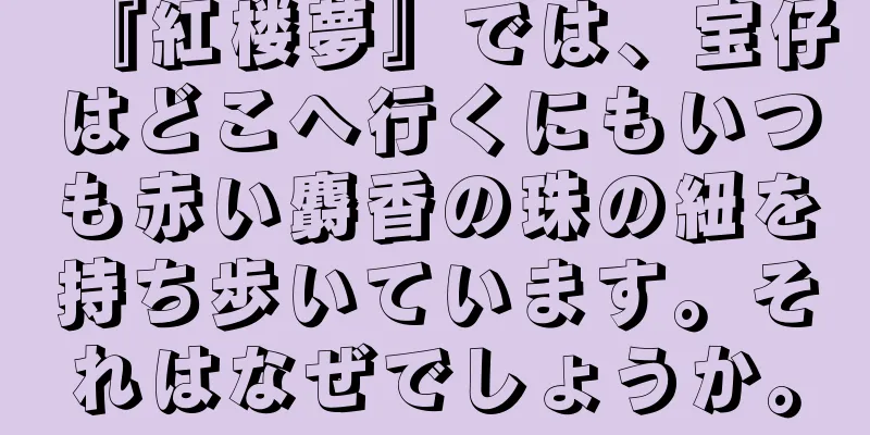 『紅楼夢』では、宝仔はどこへ行くにもいつも赤い麝香の珠の紐を持ち歩いています。それはなぜでしょうか。