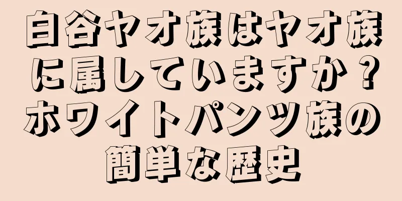 白谷ヤオ族はヤオ族に属していますか？ホワイトパンツ族の簡単な歴史