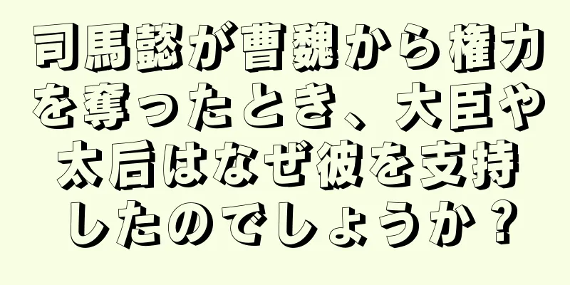 司馬懿が曹魏から権力を奪ったとき、大臣や太后はなぜ彼を支持したのでしょうか？