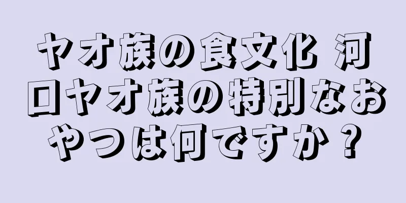 ヤオ族の食文化 河口ヤオ族の特別なおやつは何ですか？
