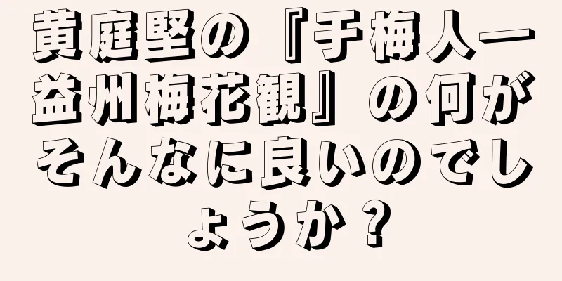 黄庭堅の『于梅人―益州梅花観』の何がそんなに良いのでしょうか？