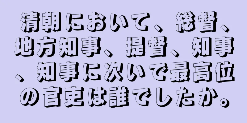 清朝において、総督、地方知事、提督、知事、知事に次いで最高位の官吏は誰でしたか。