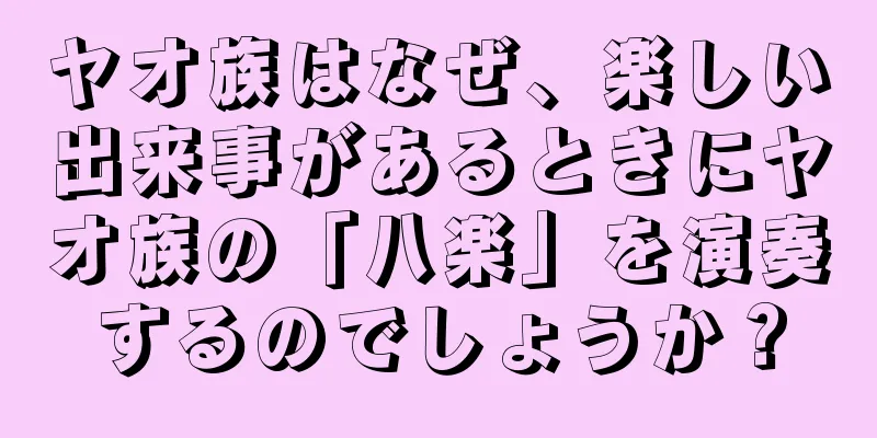 ヤオ族はなぜ、楽しい出来事があるときにヤオ族の「八楽」を演奏するのでしょうか？