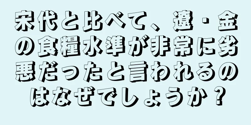 宋代と比べて、遼・金の食糧水準が非常に劣悪だったと言われるのはなぜでしょうか？