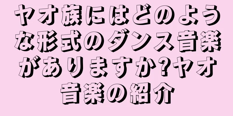 ヤオ族にはどのような形式のダンス音楽がありますか?ヤオ音楽の紹介