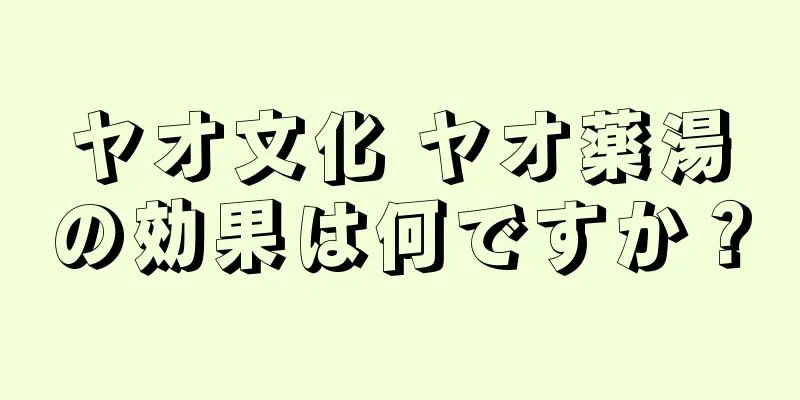ヤオ文化 ヤオ薬湯の効果は何ですか？