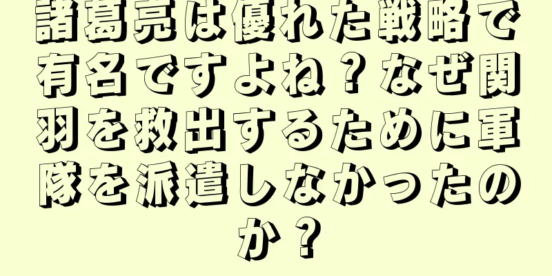 諸葛亮は優れた戦略で有名ですよね？なぜ関羽を救出するために軍隊を派遣しなかったのか？