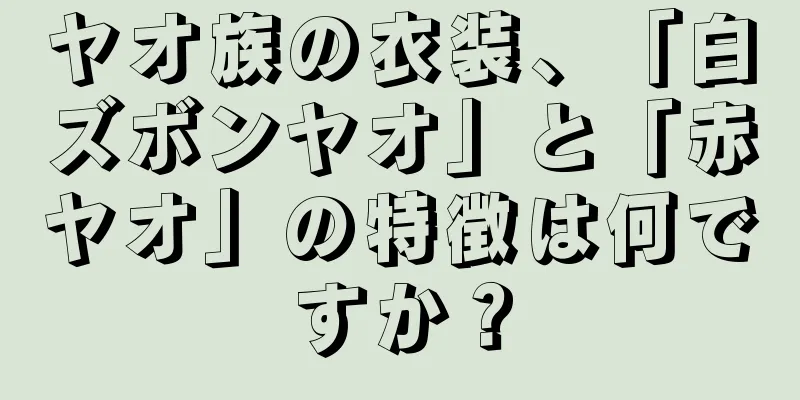 ヤオ族の衣装、「白ズボンヤオ」と「赤ヤオ」の特徴は何ですか？