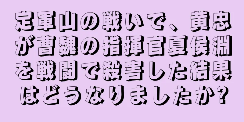 定軍山の戦いで、黄忠が曹魏の指揮官夏侯淵を戦闘で殺害した結果はどうなりましたか?
