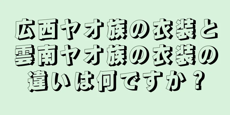 広西ヤオ族の衣装と雲南ヤオ族の衣装の違いは何ですか？