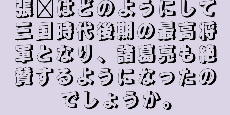 張郃はどのようにして三国時代後期の最高将軍となり、諸葛亮も絶賛するようになったのでしょうか。