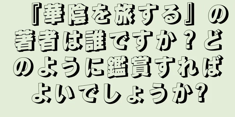 『華陰を旅する』の著者は誰ですか？どのように鑑賞すればよいでしょうか?