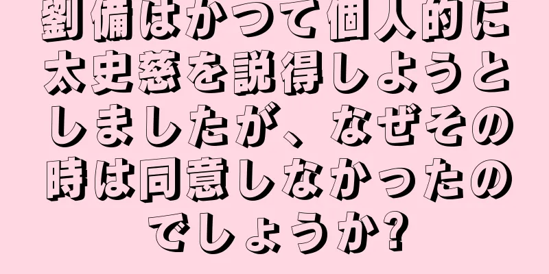 劉備はかつて個人的に太史慈を説得しようとしましたが、なぜその時は同意しなかったのでしょうか?