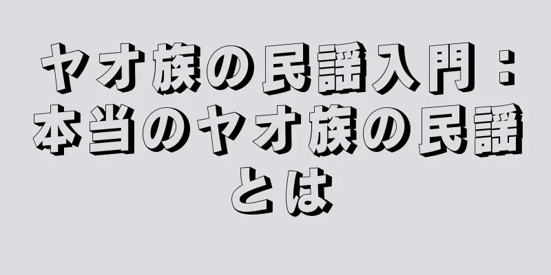 ヤオ族の民謡入門：本当のヤオ族の民謡とは