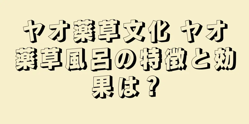 ヤオ薬草文化 ヤオ薬草風呂の特徴と効果は？