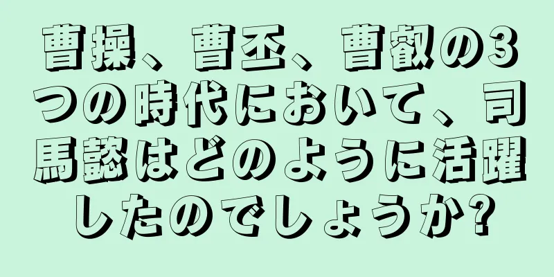 曹操、曹丕、曹叡の3つの時代において、司馬懿はどのように活躍したのでしょうか?