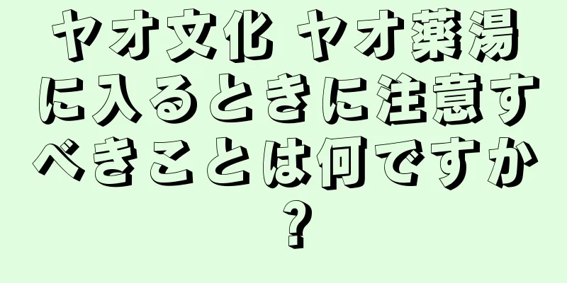 ヤオ文化 ヤオ薬湯に入るときに注意すべきことは何ですか？