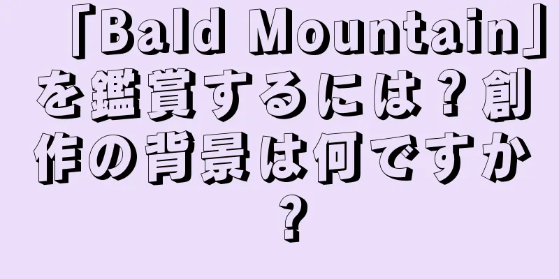 「Bald Mountain」を鑑賞するには？創作の背景は何ですか？