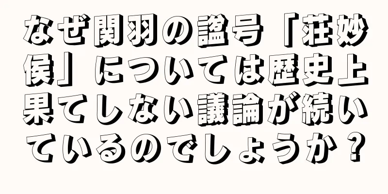なぜ関羽の諡号「荘妙侯」については歴史上果てしない議論が続いているのでしょうか？