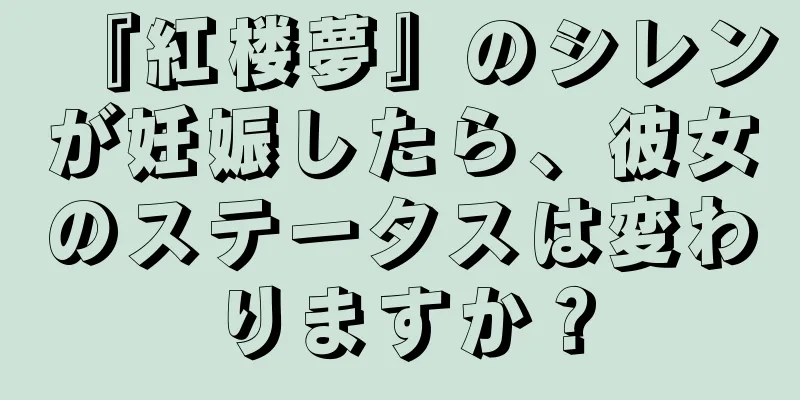 『紅楼夢』のシレンが妊娠したら、彼女のステータスは変わりますか？