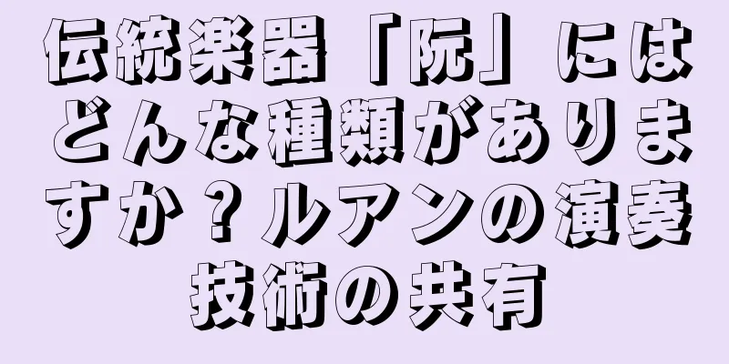 伝統楽器「阮」にはどんな種類がありますか？ルアンの演奏技術の共有