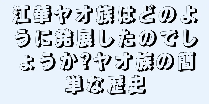 江華ヤオ族はどのように発展したのでしょうか?ヤオ族の簡単な歴史