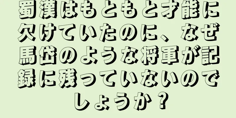 蜀漢はもともと才能に欠けていたのに、なぜ馬岱のような将軍が記録に残っていないのでしょうか？