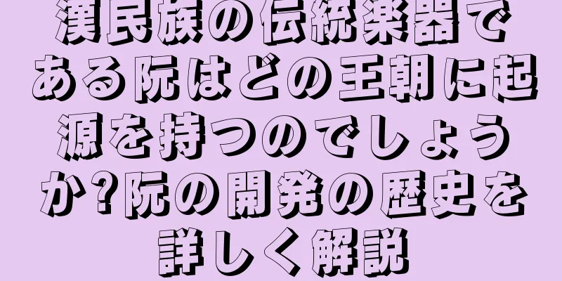 漢民族の伝統楽器である阮はどの王朝に起源を持つのでしょうか?阮の開発の歴史を詳しく解説