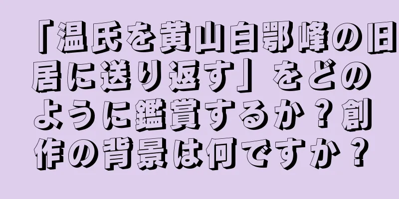 「温氏を黄山白鄂峰の旧居に送り返す」をどのように鑑賞するか？創作の背景は何ですか？