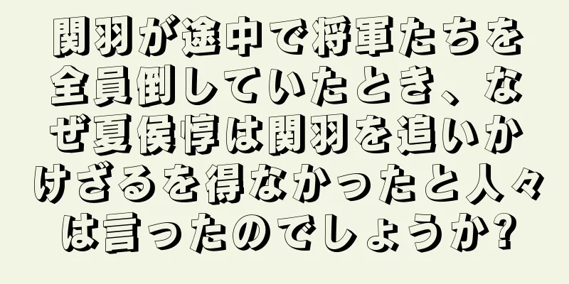 関羽が途中で将軍たちを全員倒していたとき、なぜ夏侯惇は関羽を追いかけざるを得なかったと人々は言ったのでしょうか?