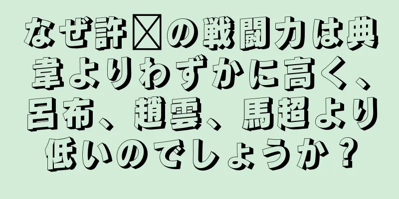 なぜ許褚の戦闘力は典韋よりわずかに高く、呂布、趙雲、馬超より低いのでしょうか？