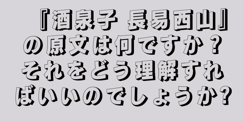 『酒泉子 長易西山』の原文は何ですか？それをどう理解すればいいのでしょうか?