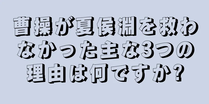 曹操が夏侯淵を救わなかった主な3つの理由は何ですか?