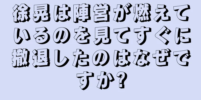 徐晃は陣営が燃えているのを見てすぐに撤退したのはなぜですか?