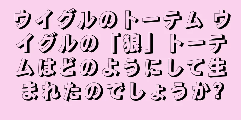 ウイグルのトーテム ウイグルの「狼」トーテムはどのようにして生まれたのでしょうか?
