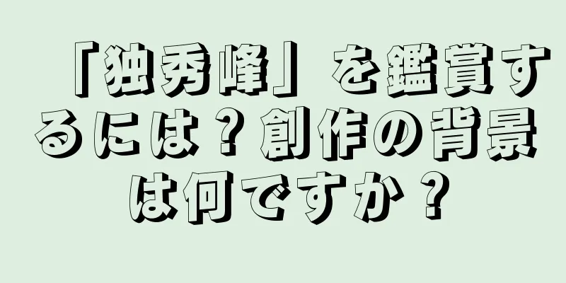 「独秀峰」を鑑賞するには？創作の背景は何ですか？