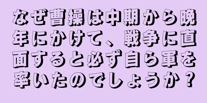 なぜ曹操は中期から晩年にかけて、戦争に直面すると必ず自ら軍を率いたのでしょうか？