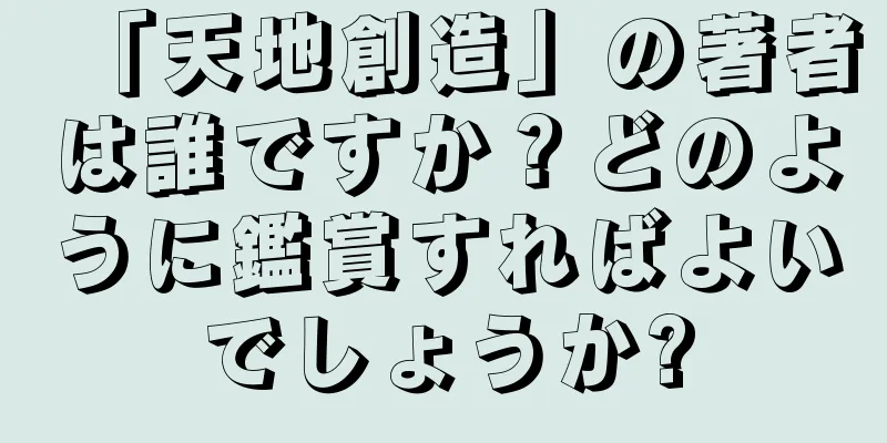 「天地創造」の著者は誰ですか？どのように鑑賞すればよいでしょうか?
