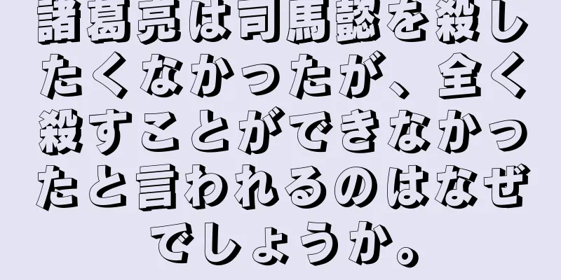 諸葛亮は司馬懿を殺したくなかったが、全く殺すことができなかったと言われるのはなぜでしょうか。