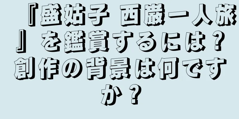 『盛姑子 西巌一人旅』を鑑賞するには？創作の背景は何ですか？