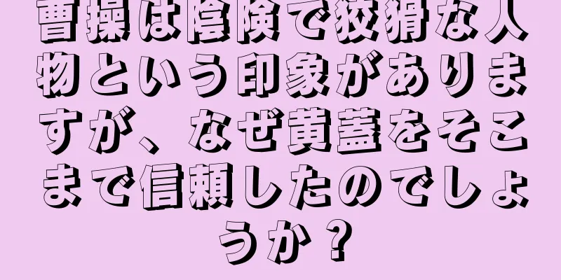 曹操は陰険で狡猾な人物という印象がありますが、なぜ黄蓋をそこまで信頼したのでしょうか？