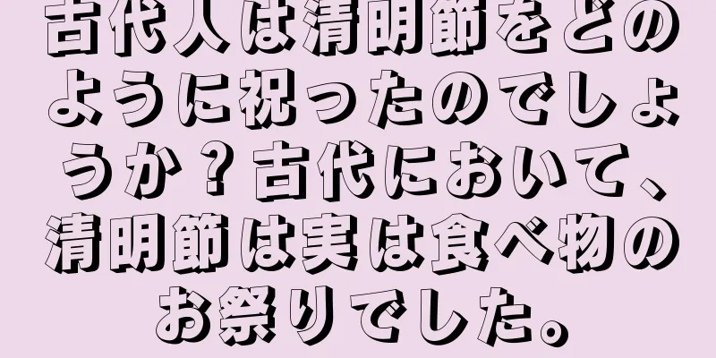 古代人は清明節をどのように祝ったのでしょうか？古代において、清明節は実は食べ物のお祭りでした。