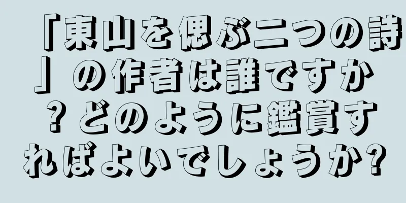 「東山を偲ぶ二つの詩」の作者は誰ですか？どのように鑑賞すればよいでしょうか?