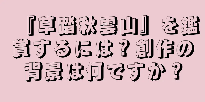 『草踏秋雲山』を鑑賞するには？創作の背景は何ですか？