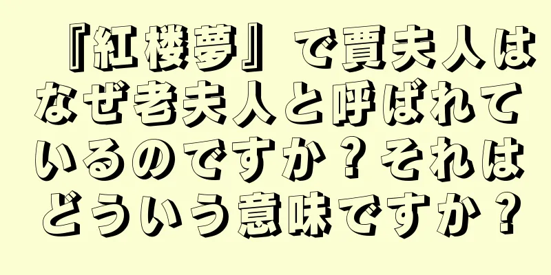 『紅楼夢』で賈夫人はなぜ老夫人と呼ばれているのですか？それはどういう意味ですか？