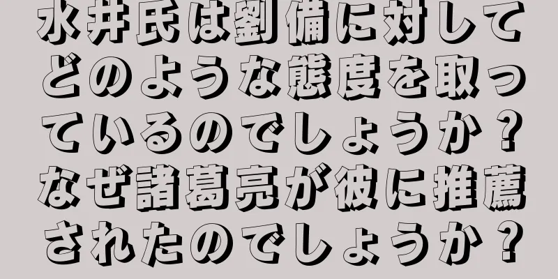 水井氏は劉備に対してどのような態度を取っているのでしょうか？なぜ諸葛亮が彼に推薦されたのでしょうか？