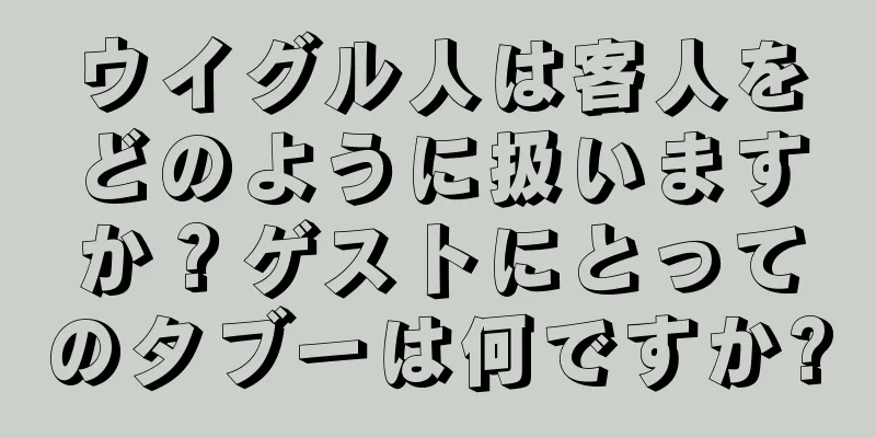 ウイグル人は客人をどのように扱いますか？ゲストにとってのタブーは何ですか?