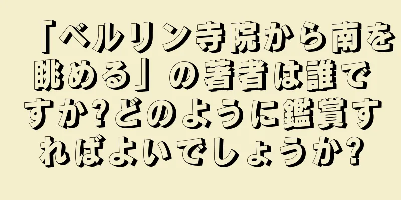 「ベルリン寺院から南を眺める」の著者は誰ですか?どのように鑑賞すればよいでしょうか?