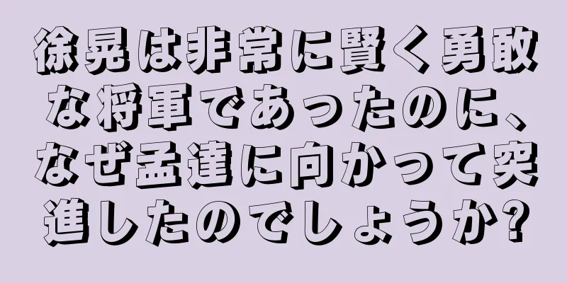 徐晃は非常に賢く勇敢な将軍であったのに、なぜ孟達に向かって突進したのでしょうか?